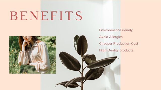 BENEFITS
Environment-Friendly
Cheaper Production Cost
High Quality products
Avoid Allergies
