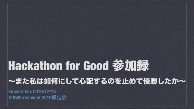 Hackathon for Good ࢀՃ࿥
ʙ·ͨࢲ͸೗Կʹͯ͠৺഑͢ΔͷΛࢭΊͯ༏উ͔ͨ͠ʙ
Edward Fox 2019/12/18
@AWS re:Invent 2019ใࠂձ
