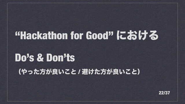 “Hackathon for Good” ʹ͓͚Δ
Do’s & Don’ts
ʢ΍ͬͨํ͕ྑ͍͜ͱ / ආ͚ͨํ͕ྑ͍͜ͱʣ
22/37
