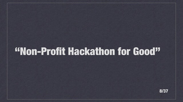 “Non-Proﬁt Hackathon for Good”
8/37

