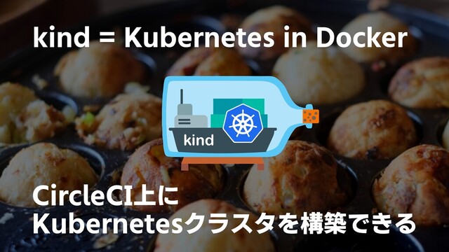 kind = Kubernetes in Docker
CircleCI上に
Kubernetesクラスタを構築できる
