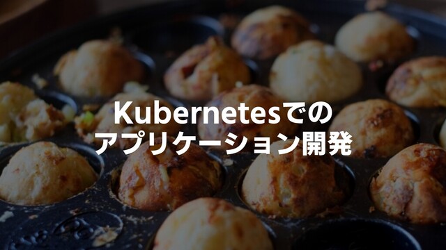 Kubernetesでの
アプリケーション開発
