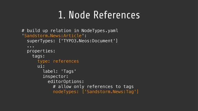 1. Node References
# build up relation in NodeTypes.yaml
'Sandstorm.News:Article':
superTypes: ['TYPO3.Neos:Document']
...
properties:
tags:
type: references
ui:
label: 'Tags'
inspector:
editorOptions:
# allow only references to tags
nodeTypes: ['Sandstorm.News:Tag']

