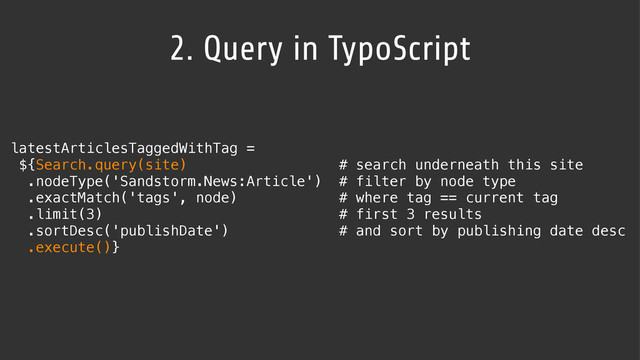 2. Query in TypoScript
latestArticlesTaggedWithTag =
${Search.query(site) # search underneath this site 
.nodeType('Sandstorm.News:Article') # filter by node type
.exactMatch('tags', node) # where tag == current tag
.limit(3) # first 3 results
.sortDesc('publishDate') # and sort by publishing date desc
.execute()}
