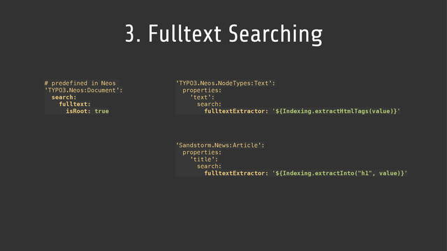 3. Fulltext Searching
# predefined in Neos
'TYPO3.Neos:Document': 
search: 
fulltext: 
isRoot: true
'TYPO3.Neos.NodeTypes:Text': 
properties: 
'text': 
search: 
fulltextExtractor: '${Indexing.extractHtmlTags(value)}'
'Sandstorm.News:Article': 
properties: 
'title': 
search: 
fulltextExtractor: '${Indexing.extractInto("h1", value)}'

