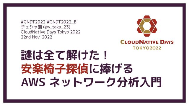 謎は全て解けた！
安楽椅子探偵に捧げる
AWS ネットワーク分析入門
#CNDT2022 #CNDT2022_B
チェシャ猫 (@y_taka_23)
CloudNative Days Tokyo 2022
22nd Nov. 2022
