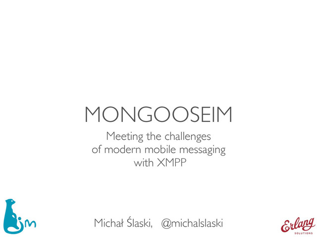 MONGOOSEIM
Meeting the challenges 
of modern mobile messaging 
with XMPP
Michał Ślaski, @michalslaski
