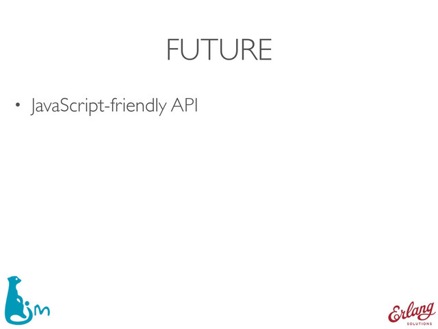FUTURE
• JavaScript-friendly API
