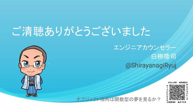 ご清聴ありがとうございました
エンジニアカウンセラー
白栁隆司
@ShirayanagiRyuj
オブジェクト指向は関数型の夢を見るか？
