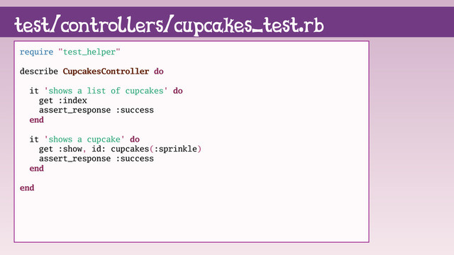 test/controllers/cupcakes_test.rb
require "test_helper"
describe CupcakesController do
it 'shows a list of cupcakes' do
get :index
assert_response :success
end
it 'shows a cupcake' do
get :show, id: cupcakes(:sprinkle)
assert_response :success
end
end
