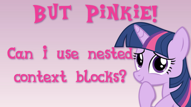 But Pinkie!
Can I use nested
context blocks?
