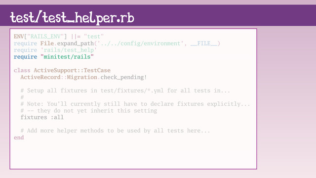 test/test_helper.rb
ENV["RAILS_ENV"] ||= "test"
require File.expand_path('../../config/environment', __FILE__)
require 'rails/test_help'
require "minitest/rails"
class ActiveSupport::TestCase
ActiveRecord::Migration.check_pending!
# Setup all fixtures in test/fixtures/*.yml for all tests in...
#
# Note: You'll currently still have to declare fixtures explicitly...
# -- they do not yet inherit this setting
fixtures :all
# Add more helper methods to be used by all tests here...
end
