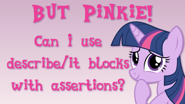 But Pinkie!
Can I use
describe/it blocks
with assertions?
