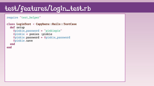 test/features/login_test.rb
require "test_helper"
class LoginTest < Capybara::Rails::TestCase
def setup
@pinkie_password = "pinkiepie"
@pinkie = ponies :pinkie
@pinkie.password = @pinkie_password
@pinkie.save
end
end

