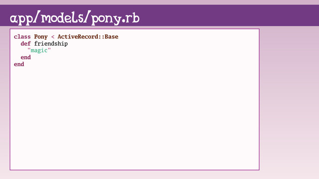 class Pony < ActiveRecord::Base
def friendship
"magic"
end
end
app/models/pony.rb
