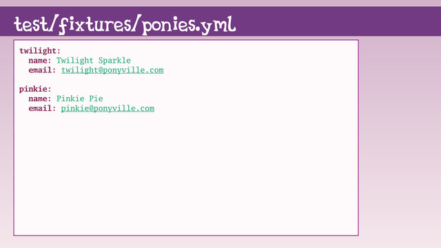 twilight:
name: Twilight Sparkle
email: twilight@ponyville.com
pinkie:
name: Pinkie Pie
email: pinkie@ponyville.com
test/fixtures/ponies.yml
