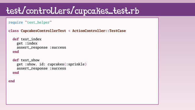 test/controllers/cupcakes_test.rb
require "test_helper"
class CupcakesControllerTest < ActionController::TestCase
def test_index
get :index
assert_response :success
end
def test_show
get :show, id: cupcakes(:sprinkle)
assert_response :success
end
end

