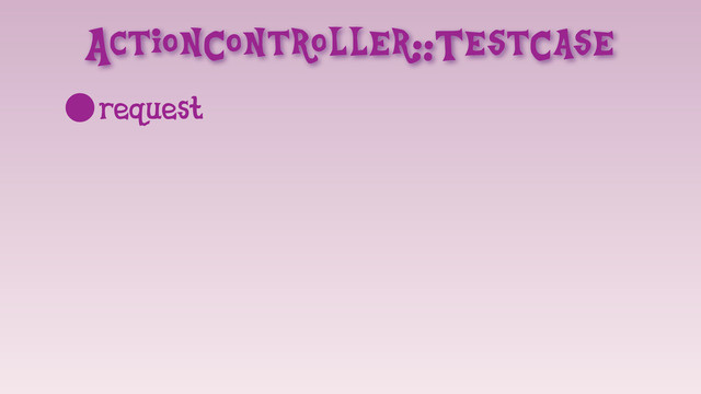 ActionController::TestCase
•request
