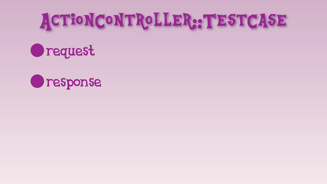ActionController::TestCase
•request
•response
