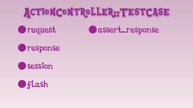 ActionController::TestCase
•request
•response
•session
•flash
•assert_response
