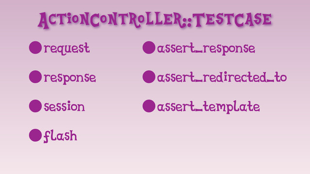 ActionController::TestCase
•request
•response
•session
•flash
•assert_response
•assert_redirected_to
•assert_template
