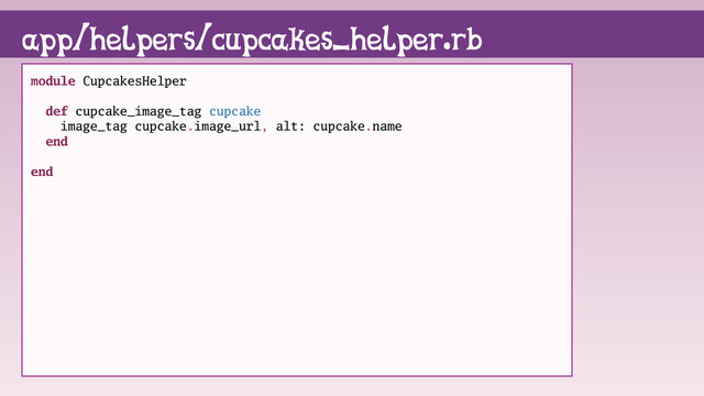 module CupcakesHelper
def cupcake_image_tag cupcake
image_tag cupcake.image_url, alt: cupcake.name
end
end
app/helpers/cupcakes_helper.rb

