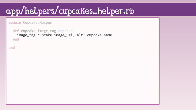 module CupcakesHelper
def cupcake_image_tag cupcake
image_tag cupcake.image_url, alt: cupcake.name
end
end
app/helpers/cupcakes_helper.rb
