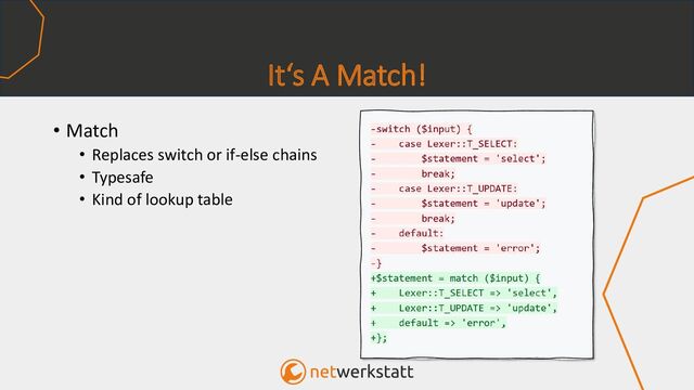 It‘s A Match!
• Match
• Replaces switch or if-else chains
• Typesafe
• Kind of lookup table
