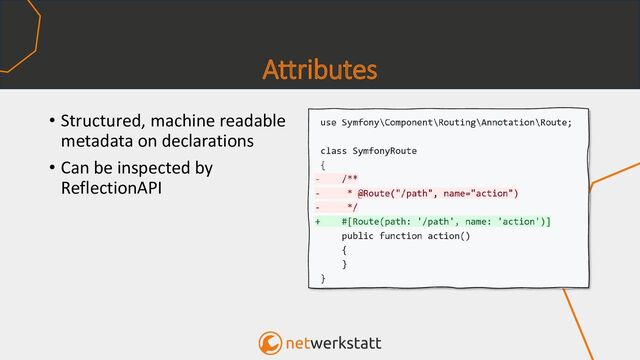 Attributes
• Structured, machine readable
metadata on declarations
• Can be inspected by
ReflectionAPI

