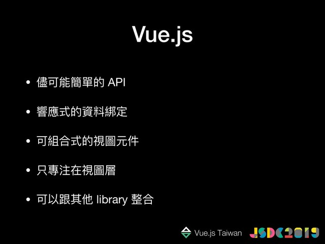 Vue.js
• 儘可能簡單的 API

• 響應式的資料綁定

• 可組合式的視圖元件

• 只專注在視圖層

• 可以跟其他 library 整合
