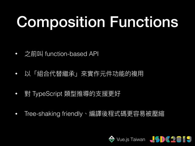 !
Composition Functions
• 之前叫 function-based API
• 以「組合代替繼承」來來實作元件功能的複⽤用
• 對 TypeScript 類型推導的⽀支援更更好
• Tree-shaking friendly、編譯後程式碼更更容易易被壓縮
