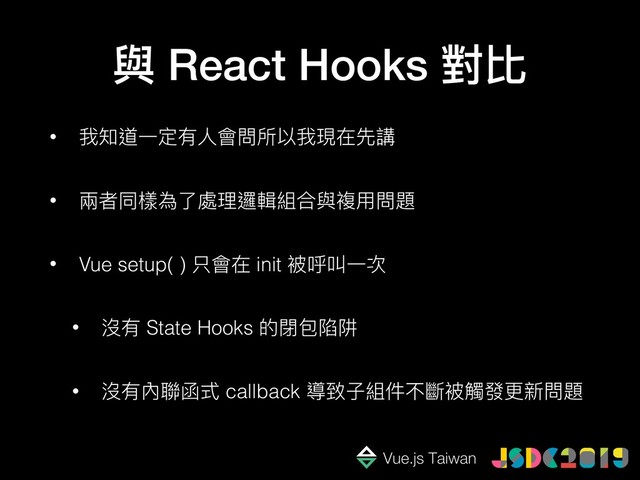 與 React Hooks 對比
• 我知道⼀一定有⼈人會問所以我現在先講
• 兩兩者同樣為了了處理理邏輯組合與複⽤用問題
• Vue setup( ) 只會在 init 被呼叫⼀一次
• 沒有 State Hooks 的閉包陷阱
• 沒有內聯聯函式 callback 導致⼦子組件不斷被觸發更更新問題
