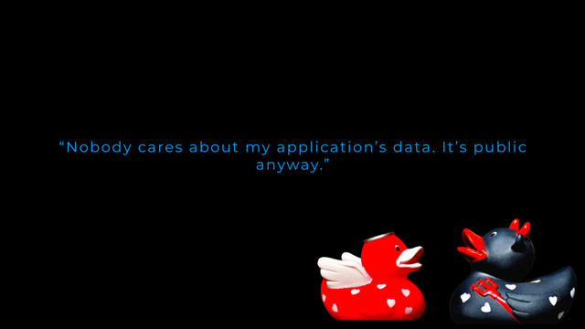 “Nobody cares about my application’s data. It’s public
anyway.”

