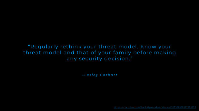 – L e s l e y C a r h a r t
“Regularly rethink your threat model. Know your
threat model and that of your family before making
any security decision.”
https://twitter.com/hacks4pancakes/status/917952052667604993
