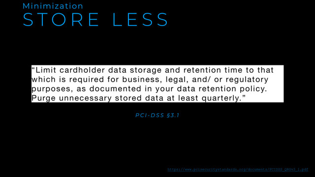 S T O R E L E S S
Minimization
“Limit cardholder data storage and retention time to that
which is required for business, legal, and/ or regulatory
purposes, as documented in your data retention policy.
Purge unnecessary stored data at least quarterly.”
P C I - D S S § 3 . 1
https://www.pcisecuritystandards.org/documents/PCIDSS_QRGv3_1.pdf
