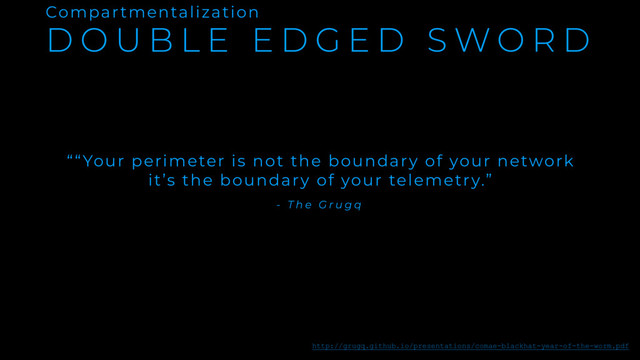 D O U B L E E D G E D S W O R D
Compartmentalization
““Your perimeter is not the boundary of your network
it’s the boundary of your telemetry.”
http://grugq.github.io/presentations/comae-blackhat-year-of-the-worm.pdf
- T h e G r u g q
