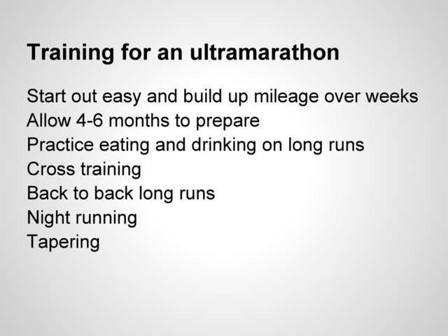 Training for an ultramarathon
Start out easy and build up mileage over weeks
Allow 4-6 months to prepare
Practice eating and drinking on long runs
Cross training
Back to back long runs
Night running
Tapering
