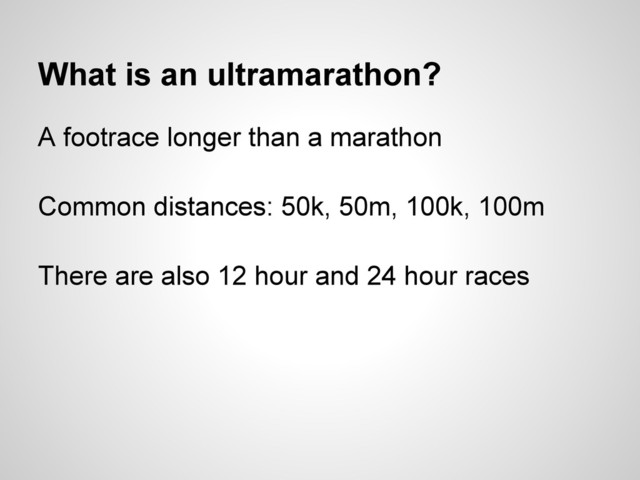 What is an ultramarathon?
A footrace longer than a marathon
Common distances: 50k, 50m, 100k, 100m
There are also 12 hour and 24 hour races
