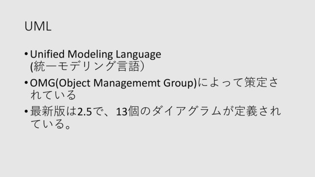 UML
•Unified Modeling Language
(統⼀モデリング⾔語）
•OMG(Object Managememt Group)によって策定さ
れている
•最新版は2.5で、13個のダイアグラムが定義され
ている。
