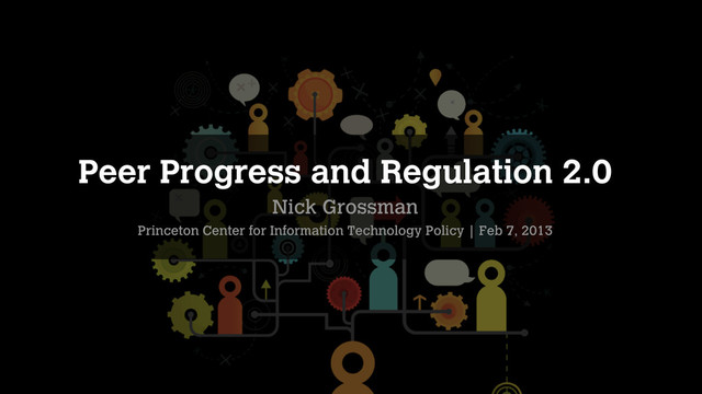 Peer Progress and Regulation 2.0
Nick Grossman
Princeton Center for Information Technology Policy | Feb 7, 2013
