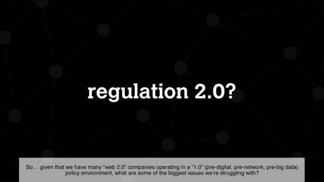 regulation 2.0?
So… given that we have many “web 2.0” companies operating in a “1.0” (pre-digital, pre-network, pre-big data)
policy environment, what are some of the biggest issues we’re struggling with?
