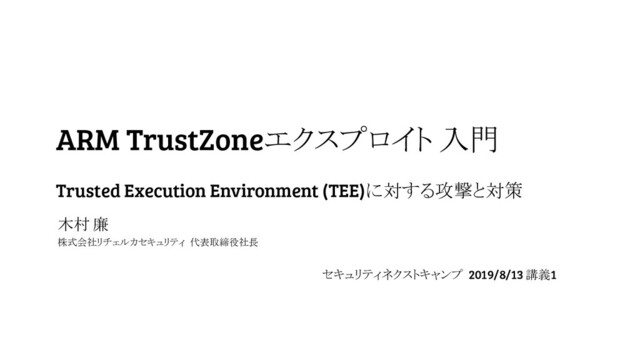 ARM TrustZoneエクスプロイト 入門
木村 廉
株式会社リチェルカセキュリティ 代表取締役社長
セキュリティネクストキャンプ 2019/8/13 講義1
Trusted Execution Environment (TEE)に対する攻撃と対策
