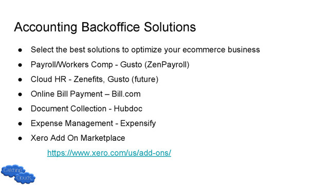 Accounting Backoffice Solutions
● Select the best solutions to optimize your ecommerce business
● Payroll/Workers Comp - Gusto (ZenPayroll)
● Cloud HR - Zenefits, Gusto (future)
● Online Bill Payment – Bill.com
● Document Collection - Hubdoc
● Expense Management - Expensify
● Xero Add On Marketplace
○ https://www.xero.com/us/add-ons/
