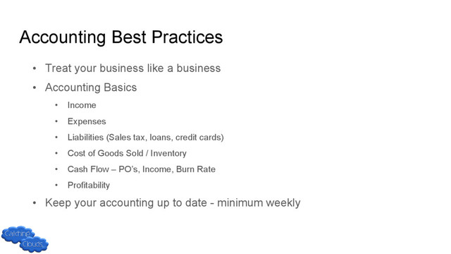 Accounting Best Practices
• Treat your business like a business
• Accounting Basics
• Income
• Expenses
• Liabilities (Sales tax, loans, credit cards)
• Cost of Goods Sold / Inventory
• Cash Flow – PO’s, Income, Burn Rate
• Profitability
• Keep your accounting up to date - minimum weekly
