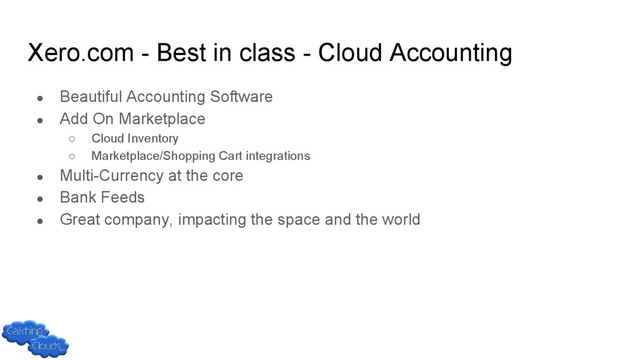 Xero.com - Best in class - Cloud Accounting
● Beautiful Accounting Software
● Add On Marketplace
○ Cloud Inventory
○ Marketplace/Shopping Cart integrations
● Multi-Currency at the core
● Bank Feeds
● Great company, impacting the space and the world
