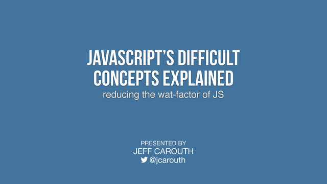 reducing the wat-factor of JS
JavaScript’s Difficult
Concepts Explained
PRESENTED BY
JEFF CAROUTH
@jcarouth
