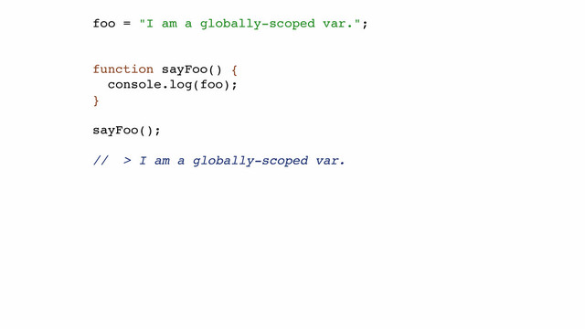 foo = "I am a globally-scoped var.";!
!
!
function sayFoo() {!
console.log(foo);!
}!
!
sayFoo();!
!
// > I am a globally-scoped var.!
