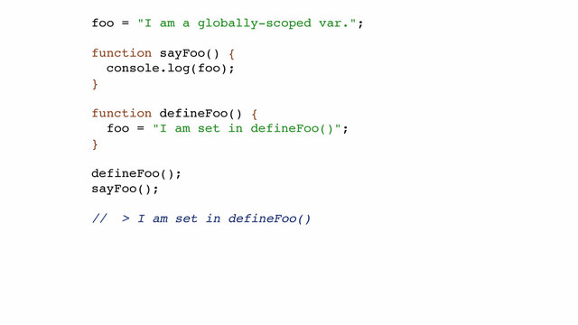 foo = "I am a globally-scoped var.";!
!
function sayFoo() {!
console.log(foo);!
}!
!
function defineFoo() {!
foo = "I am set in defineFoo()";!
}!
!
defineFoo();!
sayFoo();!
!
// > I am set in defineFoo()
