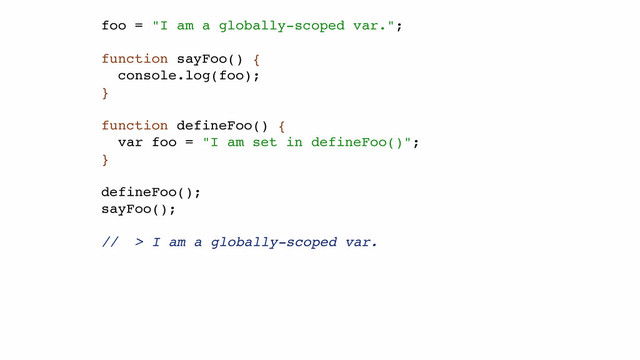 foo = "I am a globally-scoped var.";!
!
function sayFoo() {!
console.log(foo);!
}!
!
function defineFoo() {!
var foo = "I am set in defineFoo()";!
}!
!
defineFoo();!
sayFoo();!
!
// > I am a globally-scoped var.

