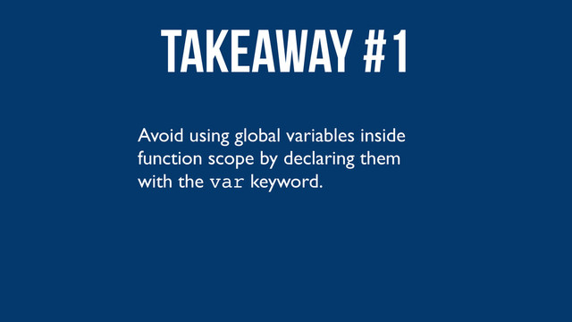 Avoid using global variables inside
function scope by declaring them
with the var keyword.
Takeaway #1
